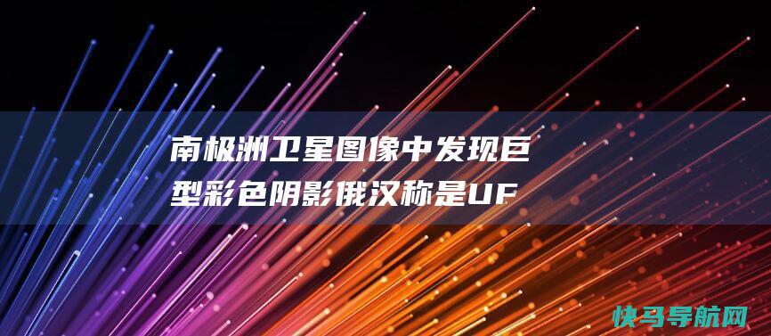 南极洲卫星图像中发现巨型彩色阴影 俄汉称是UFO残骸