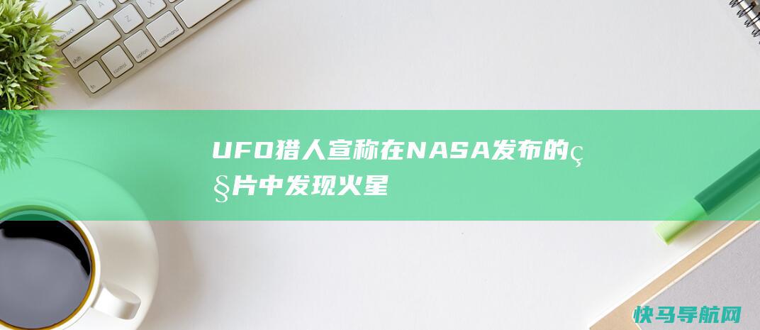 UFO猎人宣称在NASA发布的照片中发现火星“远古文化遗址”