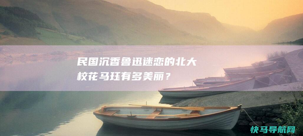 民国沉香：鲁迅迷恋的北大校花马珏有多美丽？