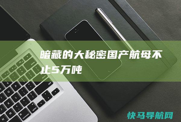 暗藏的大秘密：国产航母不止5万吨