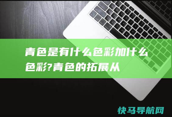 青色是有什么色彩加什么色彩? (青色的拓展：从文明、心思等多维度解读青色的意味意义)