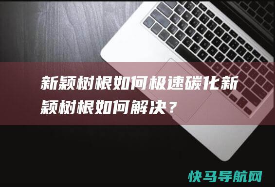 新颖树根如何极速碳化 (新颖树根如何解决？)