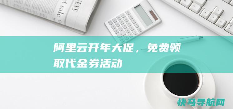 阿里云开年大促，免费领取代金券活动