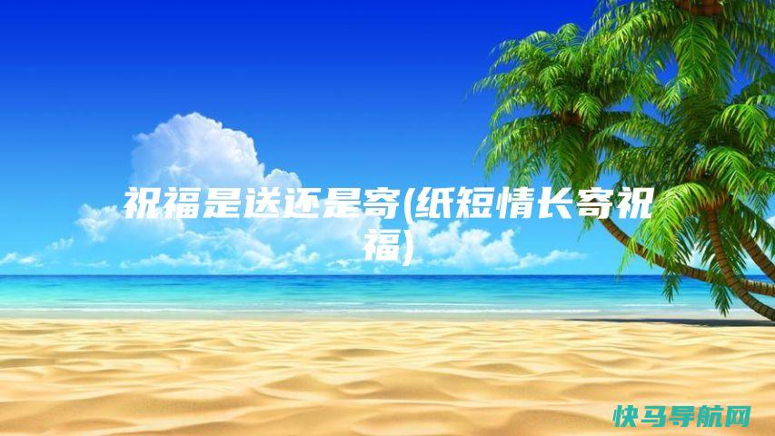 祝福是送还是寄(纸短情长寄祝福)