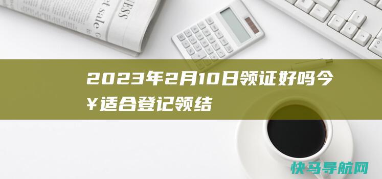 2023年2月10日领证好吗 今日适合登记领结婚证吗
