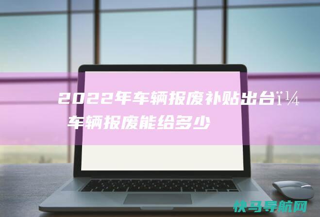 2022年车辆报废补贴出台，车辆报废能给多少钱