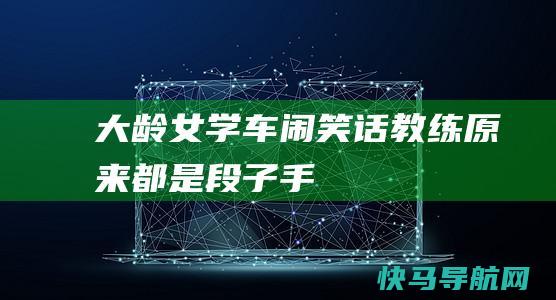 大龄女学车闹笑话 教练原来都是段子手