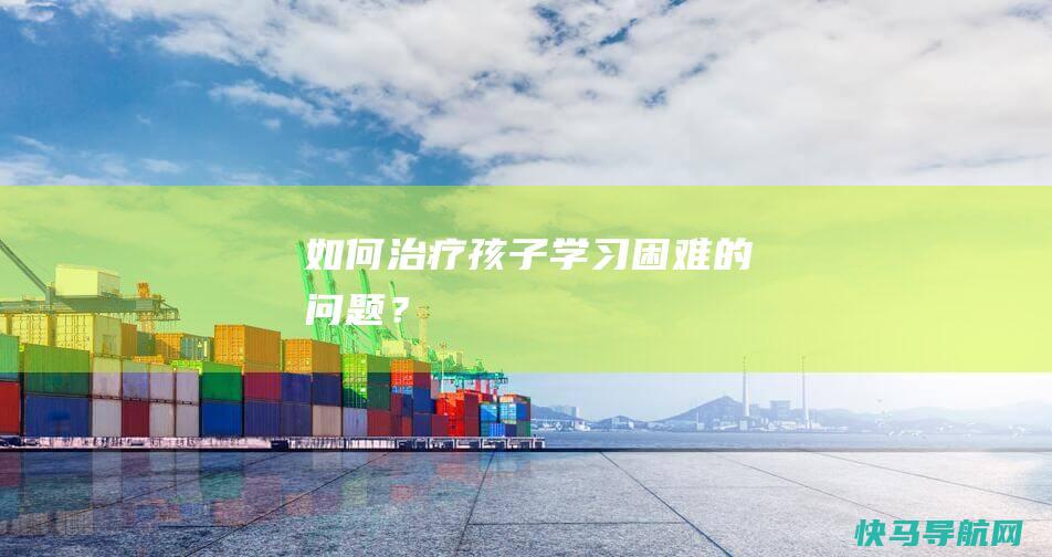 如何治疗孩子学习困难的问题？