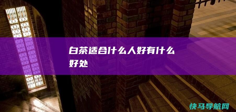 白茶适合什么人好有什么好处