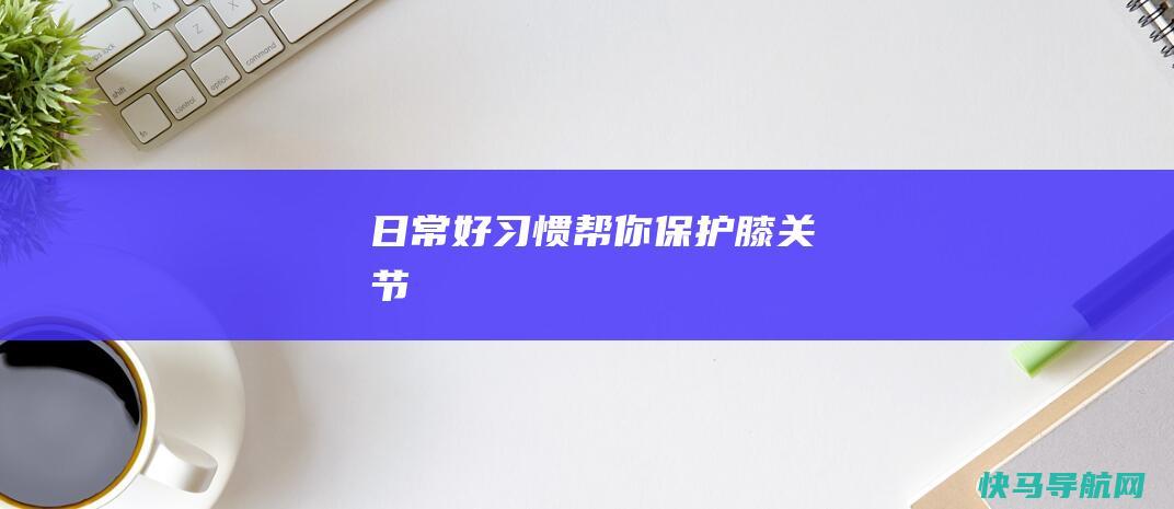 日常好习惯帮你保护膝关节