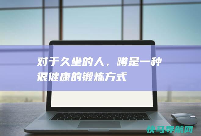 对于久坐的人,蹲是一种很健康的锻炼