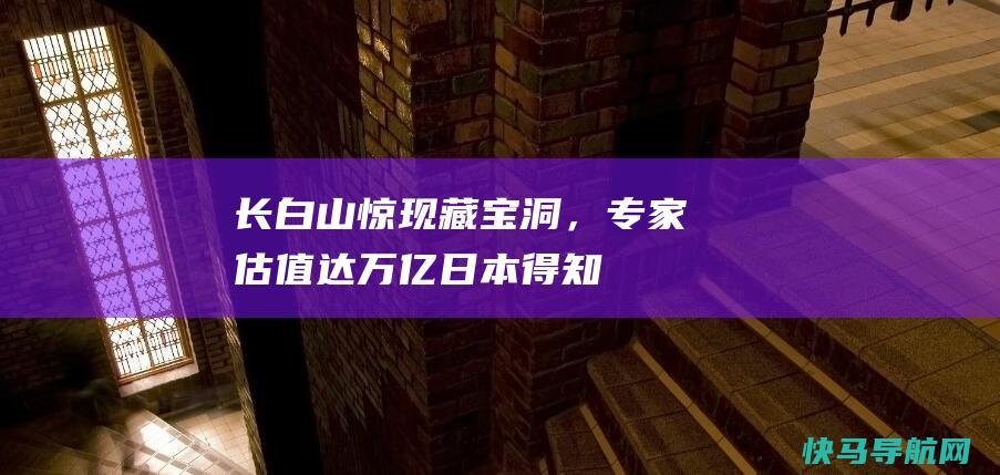 长白山惊现藏宝洞,专家估值达万亿日本得知