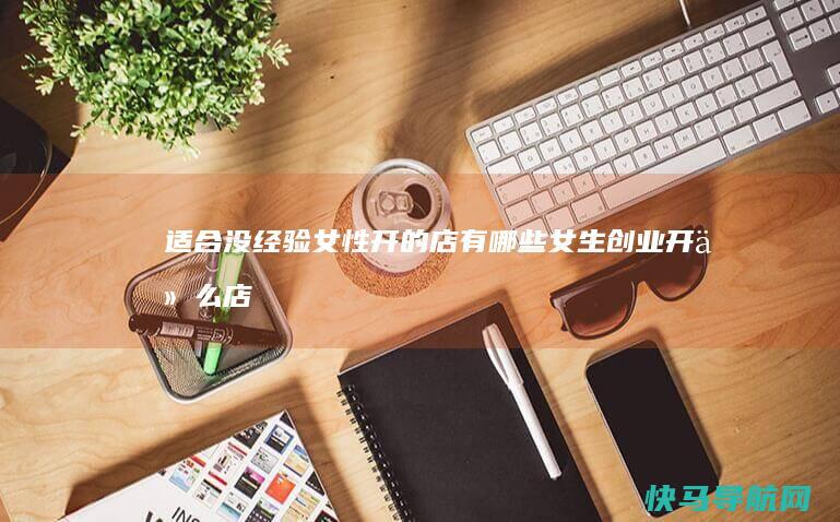 适合没经验女性开的店有哪些（女生创业开什么店合适）